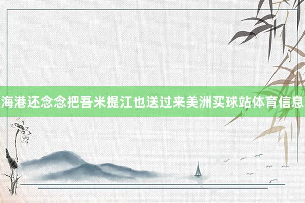海港还念念把吾米提江也送过来美洲买球站体育信息