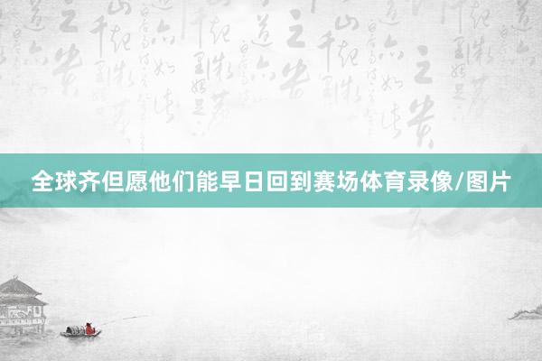 全球齐但愿他们能早日回到赛场体育录像/图片