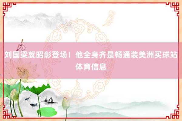 刘国梁就昭彰登场!他全身齐是畅通装美洲买球站体育信息