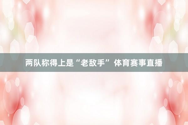 两队称得上是“老敌手” 体育赛事直播