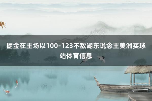 掘金在主场以100-123不敌湖东说念主美洲买球站体育信息