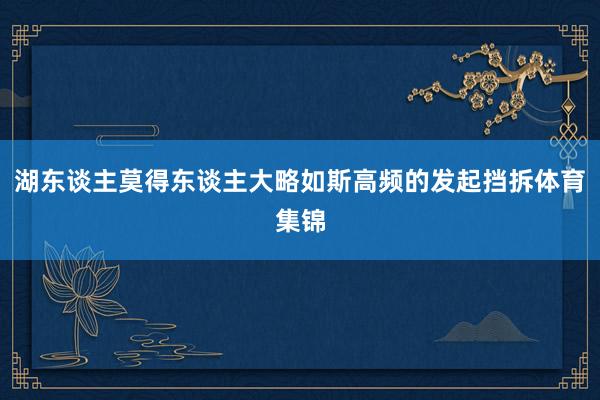湖东谈主莫得东谈主大略如斯高频的发起挡拆体育集锦