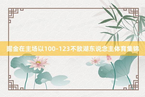 掘金在主场以100-123不敌湖东说念主体育集锦