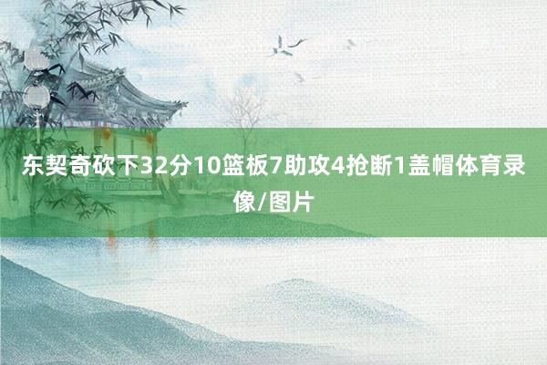 东契奇砍下32分10篮板7助攻4抢断1盖帽体育录像/图片