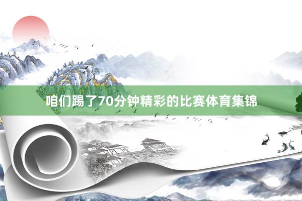 咱们踢了70分钟精彩的比赛体育集锦