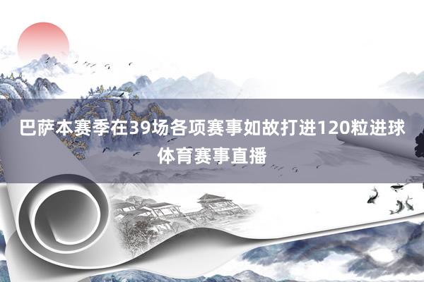 巴萨本赛季在39场各项赛事如故打进120粒进球体育赛事直播