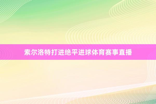 索尔洛特打进绝平进球体育赛事直播