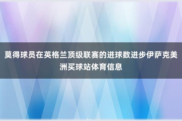 莫得球员在英格兰顶级联赛的进球数进步伊萨克美洲买球站体育信息