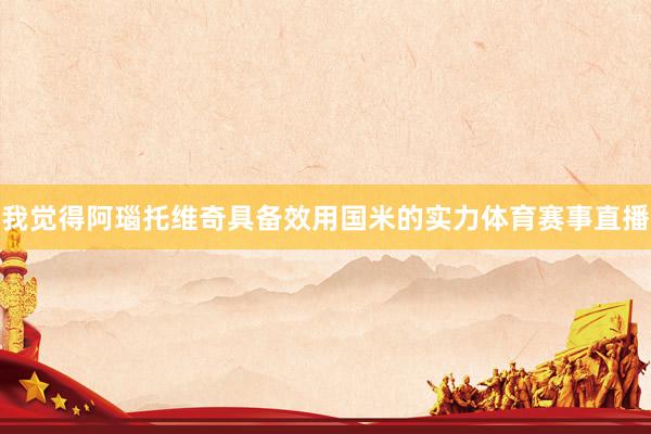 我觉得阿瑙托维奇具备效用国米的实力体育赛事直播