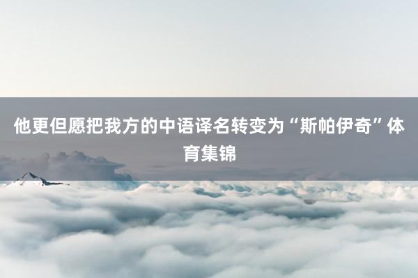 他更但愿把我方的中语译名转变为“斯帕伊奇”体育集锦
