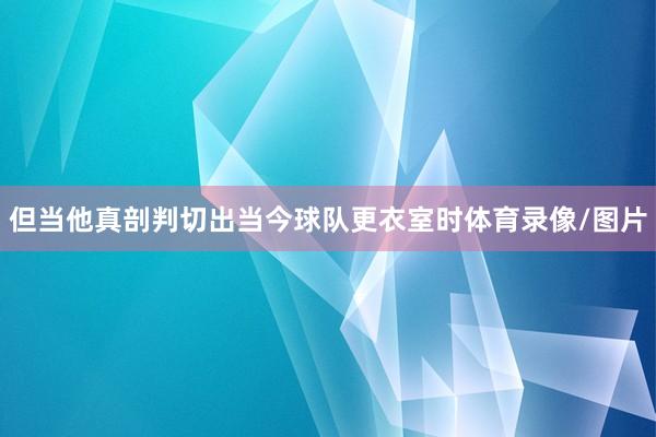 但当他真剖判切出当今球队更衣室时体育录像/图片