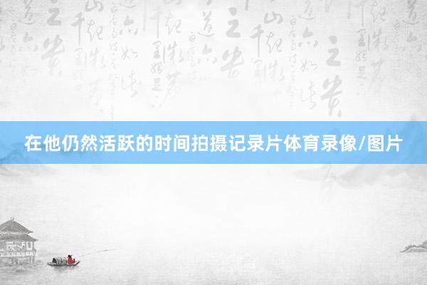在他仍然活跃的时间拍摄记录片体育录像/图片