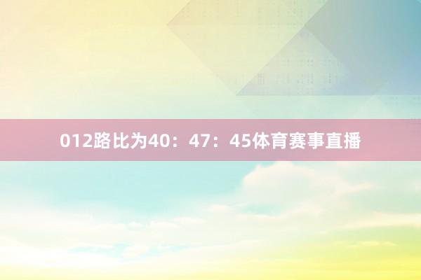 012路比为40：47：45体育赛事直播