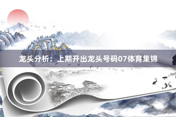 龙头分析：上期开出龙头号码07体育集锦