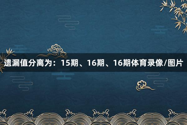 遗漏值分离为：15期、16期、16期体育录像/图片