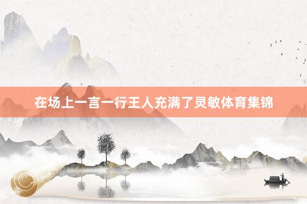 在场上一言一行王人充满了灵敏体育集锦