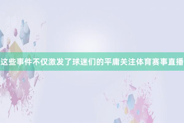 这些事件不仅激发了球迷们的平庸关注体育赛事直播