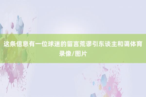 这条信息有一位球迷的留言荒谬引东谈主和蔼体育录像/图片