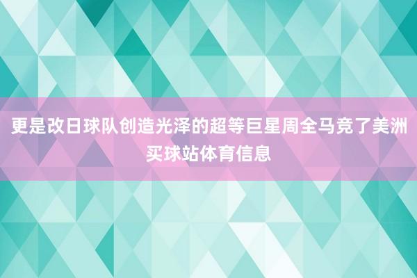 更是改日球队创造光泽的超等巨星周全马竞了美洲买球站体育信息