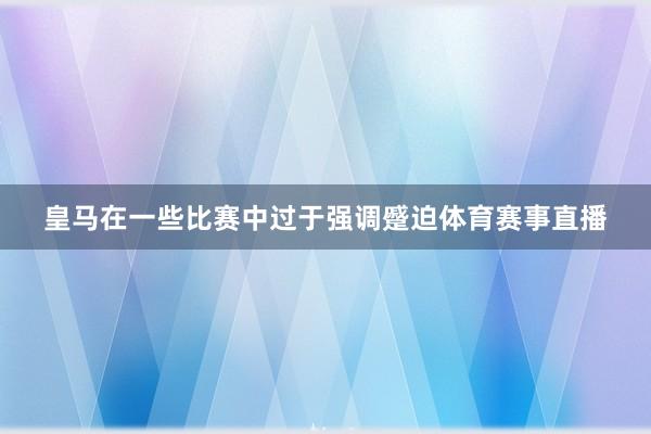 皇马在一些比赛中过于强调蹙迫体育赛事直播