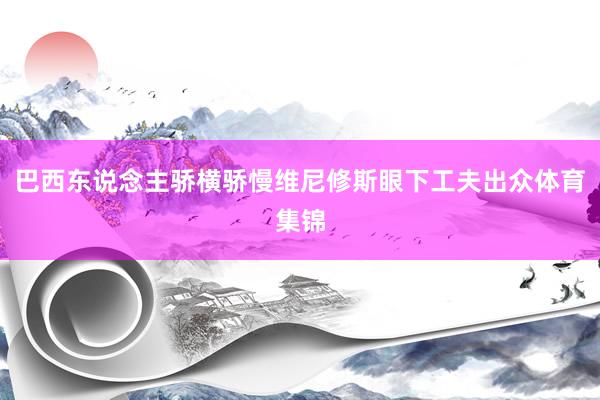 巴西东说念主骄横骄慢维尼修斯眼下工夫出众体育集锦