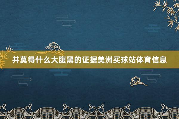 并莫得什么大腹黑的证据美洲买球站体育信息