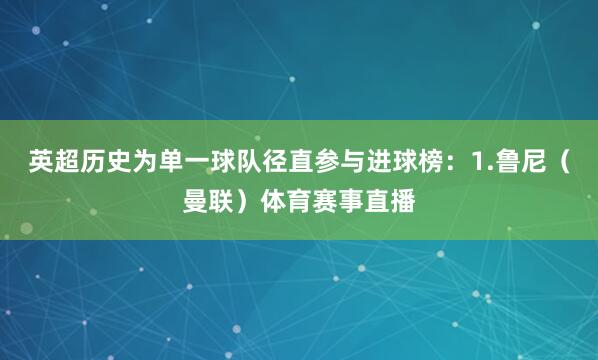 英超历史为单一球队径直参与进球榜：1.鲁尼（曼联）体育赛事直播