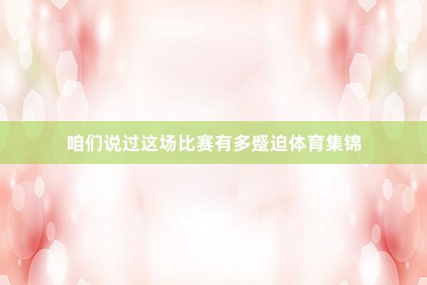 咱们说过这场比赛有多蹙迫体育集锦