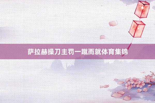 萨拉赫操刀主罚一蹴而就体育集锦