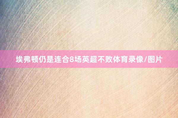 埃弗顿仍是连合8场英超不败体育录像/图片