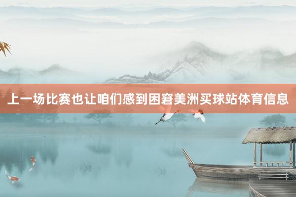 上一场比赛也让咱们感到困窘美洲买球站体育信息