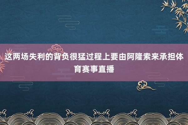 这两场失利的背负很猛过程上要由阿隆索来承担体育赛事直播