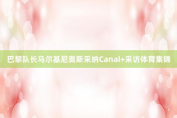 巴黎队长马尔基尼奥斯采纳Canal+采访体育集锦