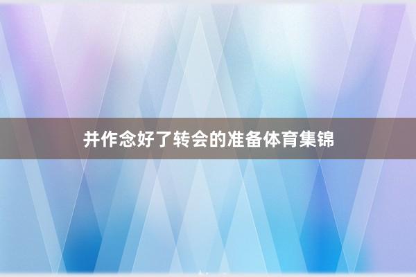 并作念好了转会的准备体育集锦