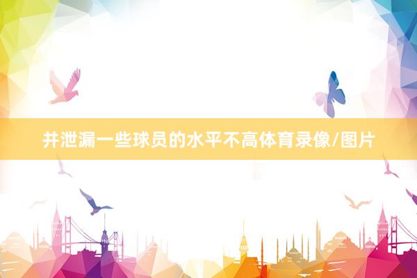 并泄漏一些球员的水平不高体育录像/图片