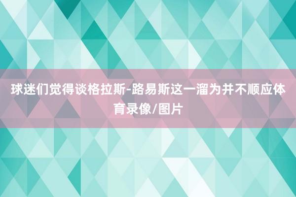 球迷们觉得谈格拉斯-路易斯这一溜为并不顺应体育录像/图片