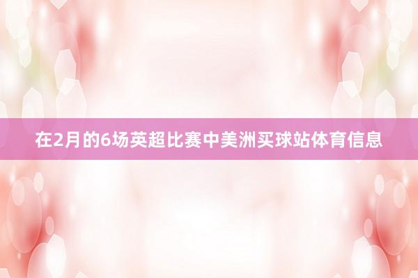 在2月的6场英超比赛中美洲买球站体育信息