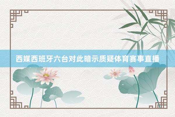 西媒西班牙六台对此暗示质疑体育赛事直播
