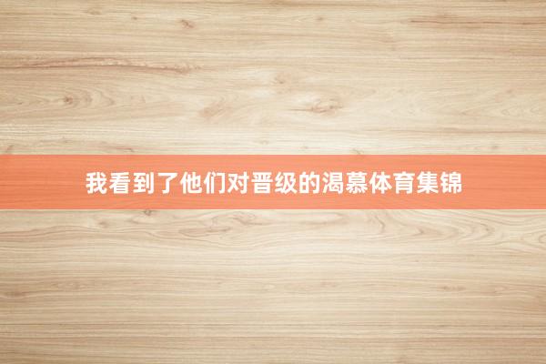 我看到了他们对晋级的渴慕体育集锦