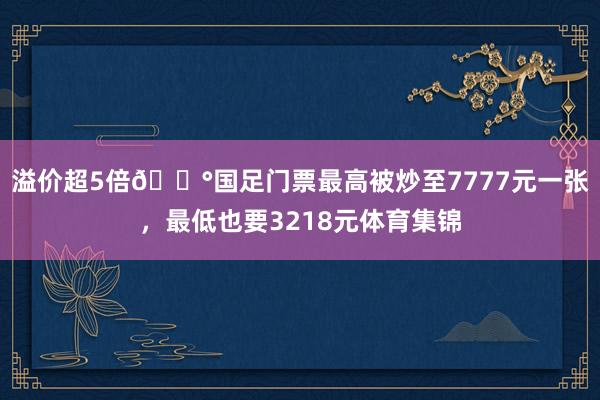 溢价超5倍😰国足门票最高被炒至7777元一张，最低也要3218元体育集锦