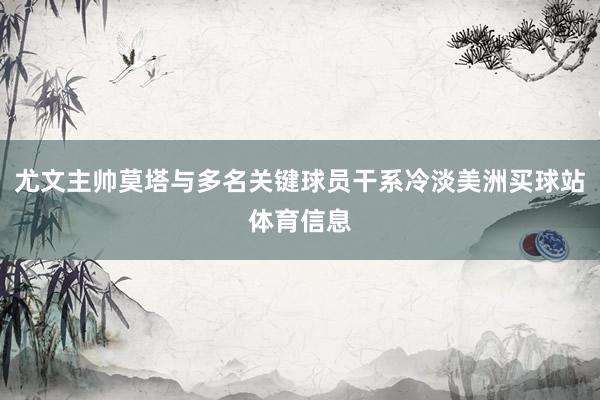 尤文主帅莫塔与多名关键球员干系冷淡美洲买球站体育信息