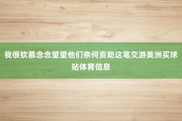 我很钦慕念念望望他们奈何资助这笔交游美洲买球站体育信息