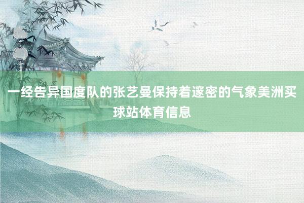 一经告异国度队的张艺曼保持着邃密的气象美洲买球站体育信息