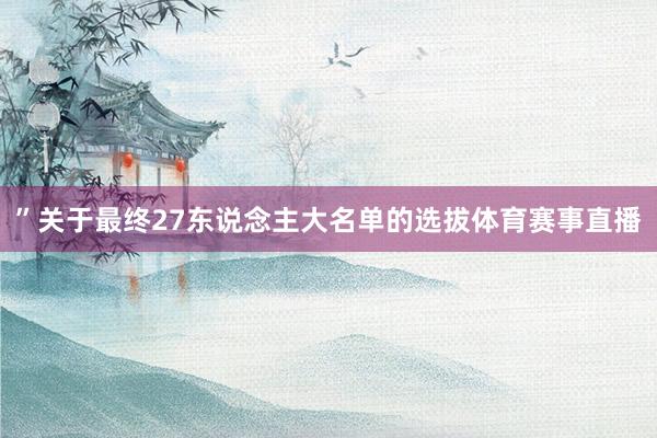 ”　　关于最终27东说念主大名单的选拔体育赛事直播