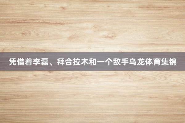凭借着李磊、拜合拉木和一个敌手乌龙体育集锦