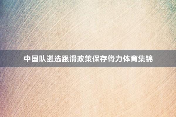 中国队遴选跟滑政策保存膂力体育集锦