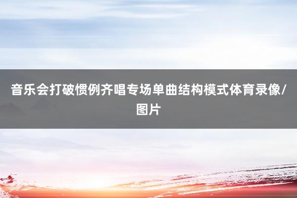 音乐会打破惯例齐唱专场单曲结构模式体育录像/图片