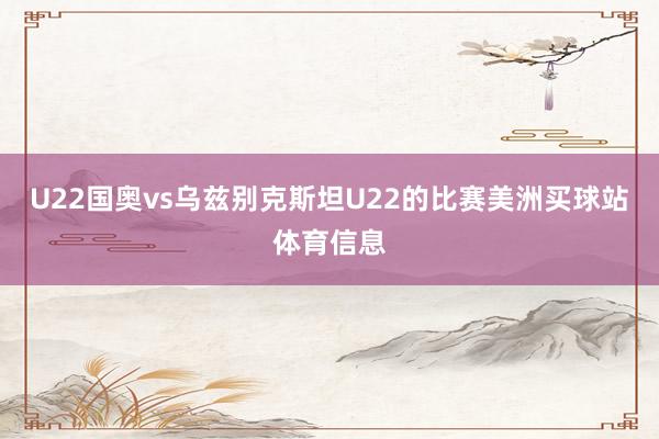 U22国奥vs乌兹别克斯坦U22的比赛美洲买球站体育信息