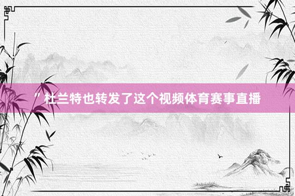 ”杜兰特也转发了这个视频体育赛事直播