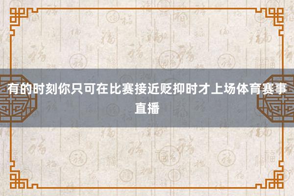 有的时刻你只可在比赛接近贬抑时才上场体育赛事直播